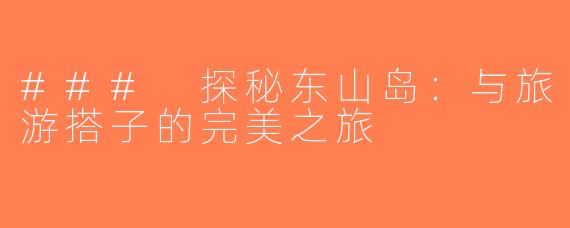 ### 探秘东山岛：与旅游搭子的完美之旅