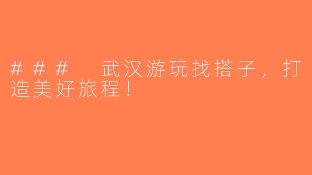 ### 武汉游玩找搭子，打造美好旅程！