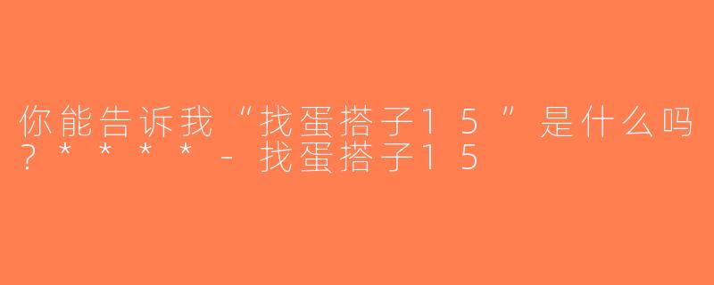 你能告诉我“找蛋搭子15”是什么吗？****-找蛋搭子15