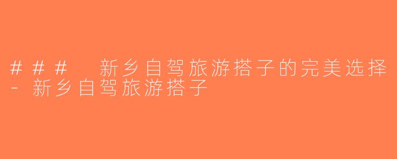 ### 新乡自驾旅游搭子的完美选择-新乡自驾旅游搭子