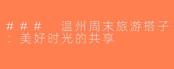 ### 温州周末旅游搭子：美好时光的共享