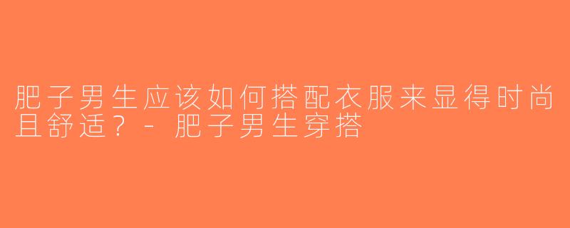 肥子男生应该如何搭配衣服来显得时尚且舒适？-肥子男生穿搭
