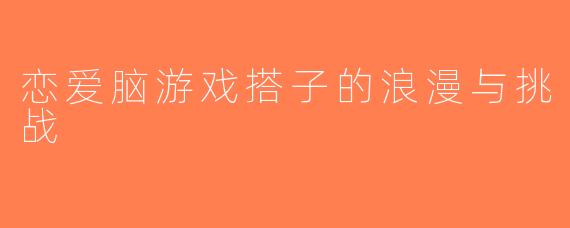 恋爱脑游戏搭子的浪漫与挑战