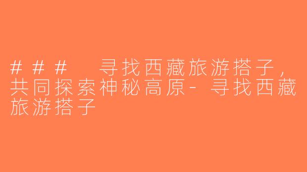 ### 寻找西藏旅游搭子，共同探索神秘高原-寻找西藏旅游搭子