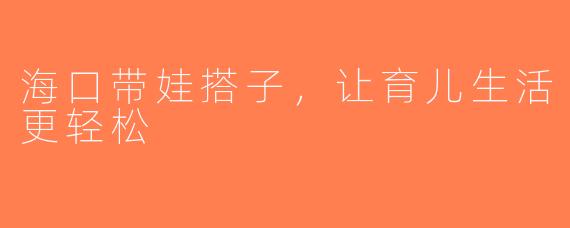 海口带娃搭子，让育儿生活更轻松