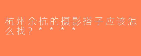 杭州余杭的摄影搭子应该怎么找？****