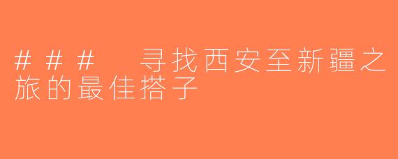 ### 寻找西安至新疆之旅的最佳搭子