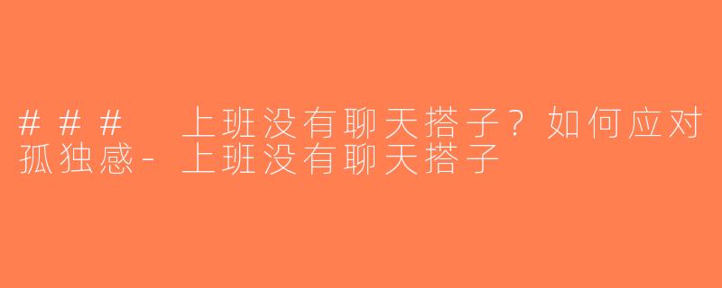 ### 上班没有聊天搭子？如何应对孤独感-上班没有聊天搭子