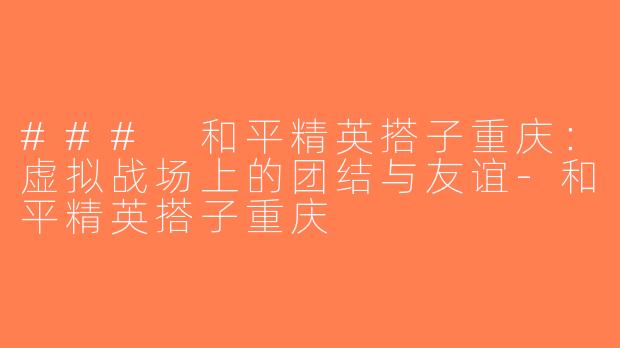 ### 和平精英搭子重庆：虚拟战场上的团结与友谊-和平精英搭子重庆
