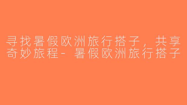 寻找暑假欧洲旅行搭子，共享奇妙旅程-暑假欧洲旅行搭子