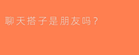 聊天搭子是朋友吗？