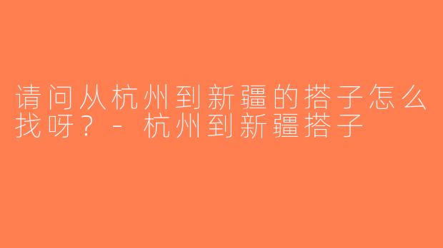 请问从杭州到新疆的搭子怎么找呀？-杭州到新疆搭子