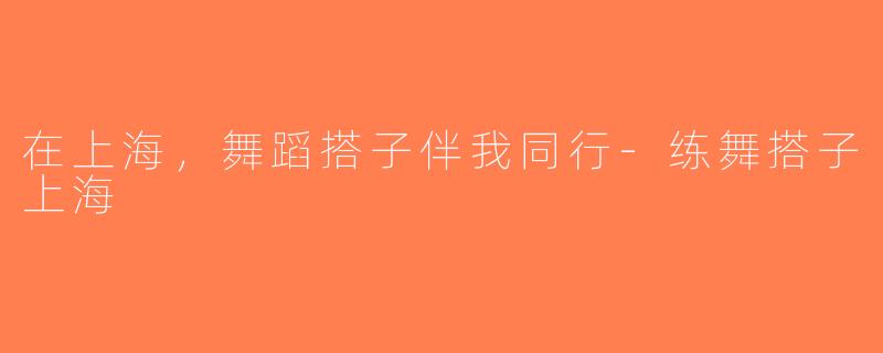 在上海，舞蹈搭子伴我同行-练舞搭子上海
