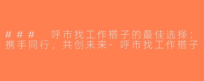 ### 呼市找工作搭子的最佳选择：携手同行，共创未来-呼市找工作搭子