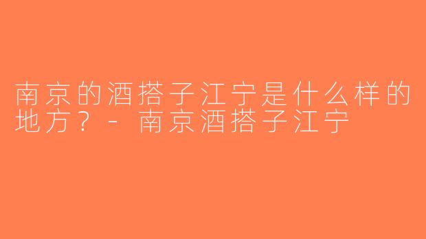 南京的酒搭子江宁是什么样的地方？-南京酒搭子江宁