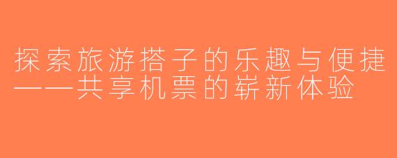探索旅游搭子的乐趣与便捷——共享机票的崭新体验