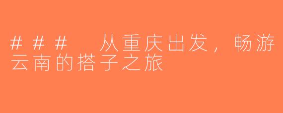 ### 从重庆出发，畅游云南的搭子之旅