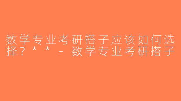 数学专业考研搭子应该如何选择？**-数学专业考研搭子