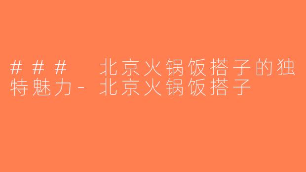 ### 北京火锅饭搭子的独特魅力-北京火锅饭搭子