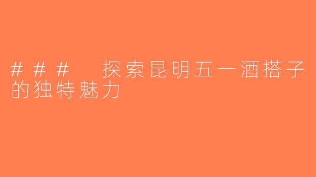 ### 探索昆明五一酒搭子的独特魅力