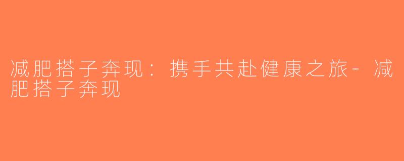 减肥搭子奔现：携手共赴健康之旅-减肥搭子奔现
