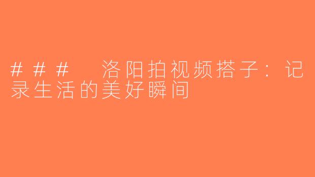 ### 洛阳拍视频搭子：记录生活的美好瞬间