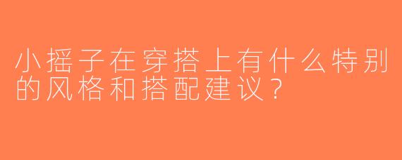 小摇子在穿搭上有什么特别的风格和搭配建议？