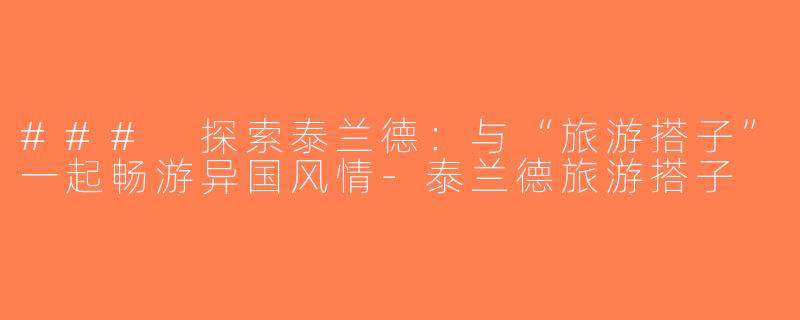 ### 探索泰兰德：与“旅游搭子”一起畅游异国风情-泰兰德旅游搭子