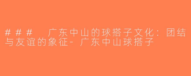 ### 广东中山的球搭子文化：团结与友谊的象征-广东中山球搭子