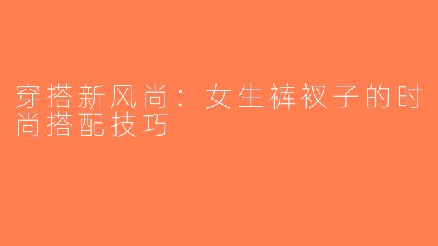 穿搭新风尚：女生裤衩子的时尚搭配技巧