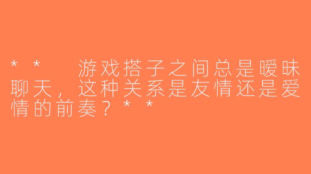 ** 游戏搭子之间总是暧昧聊天，这种关系是友情还是爱情的前奏？**