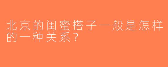 北京的闺蜜搭子一般是怎样的一种关系？