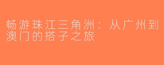 畅游珠江三角洲：从广州到澳门的搭子之旅