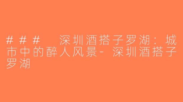 ### 深圳酒搭子罗湖：城市中的醉人风景-深圳酒搭子罗湖
