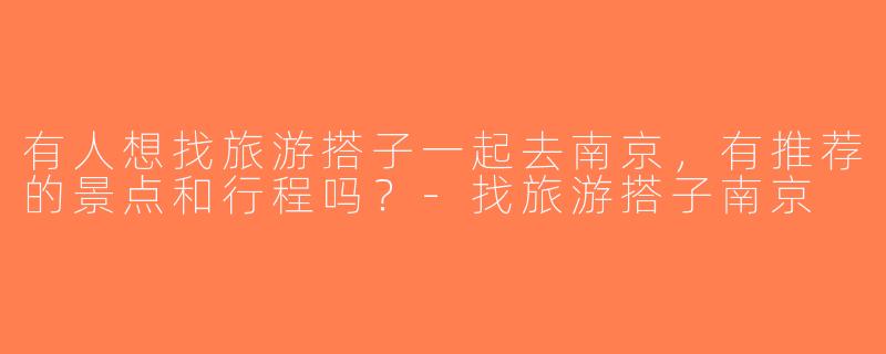 有人想找旅游搭子一起去南京，有推荐的景点和行程吗？-找旅游搭子南京