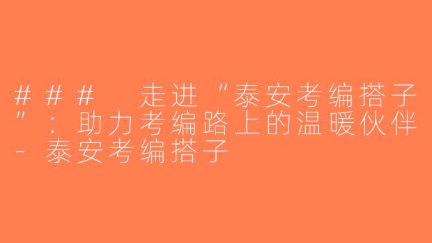 ### 走进“泰安考编搭子”：助力考编路上的温暖伙伴-泰安考编搭子