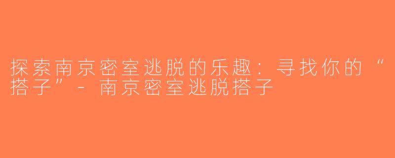 探索南京密室逃脱的乐趣：寻找你的“搭子”-南京密室逃脱搭子