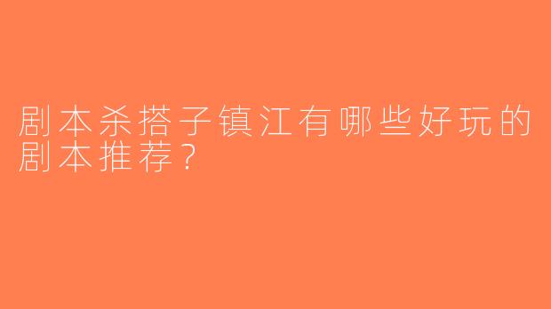 剧本杀搭子镇江有哪些好玩的剧本推荐？