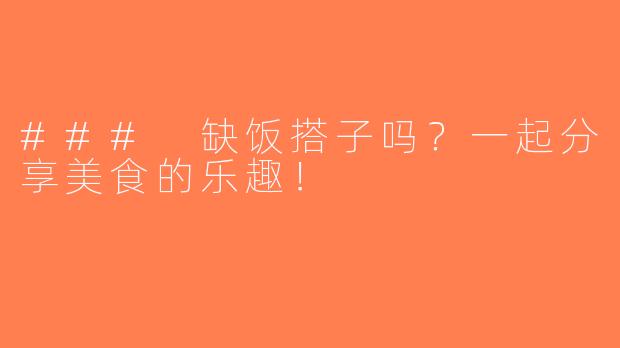 ### 缺饭搭子吗？一起分享美食的乐趣！