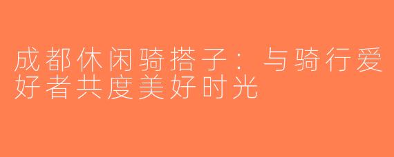 成都休闲骑搭子：与骑行爱好者共度美好时光