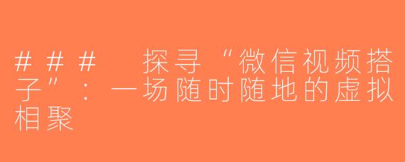 ### 探寻“微信视频搭子”：一场随时随地的虚拟相聚