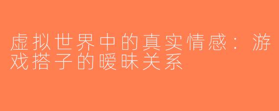 虚拟世界中的真实情感：游戏搭子的暧昧关系