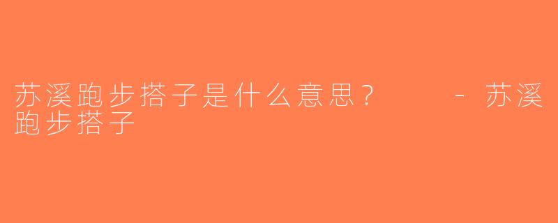 苏溪跑步搭子是什么意思？  -苏溪跑步搭子