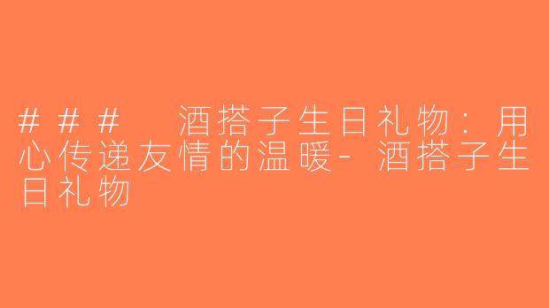 ### 酒搭子生日礼物：用心传递友情的温暖-酒搭子生日礼物
