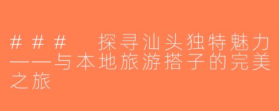 ### 探寻汕头独特魅力——与本地旅游搭子的完美之旅
