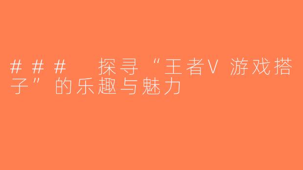 ### 探寻“王者V游戏搭子”的乐趣与魅力