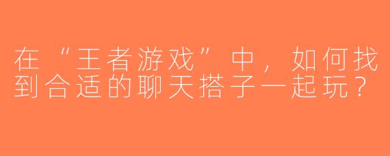 在“王者游戏”中，如何找到合适的聊天搭子一起玩？