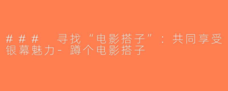 ### 寻找“电影搭子”：共同享受银幕魅力-蹲个电影搭子