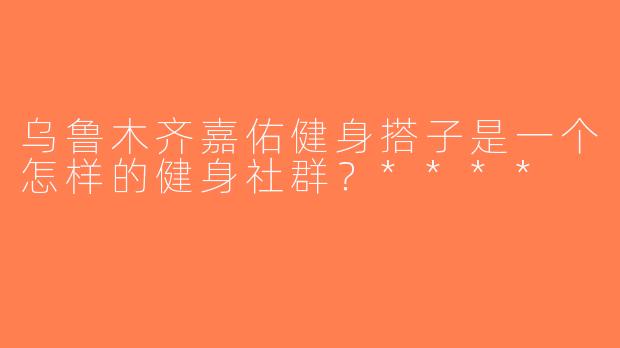 乌鲁木齐嘉佑健身搭子是一个怎样的健身社群？****