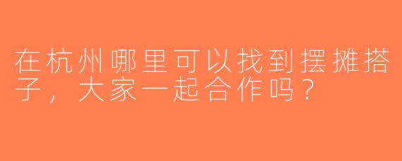 在杭州哪里可以找到摆摊搭子，大家一起合作吗？
